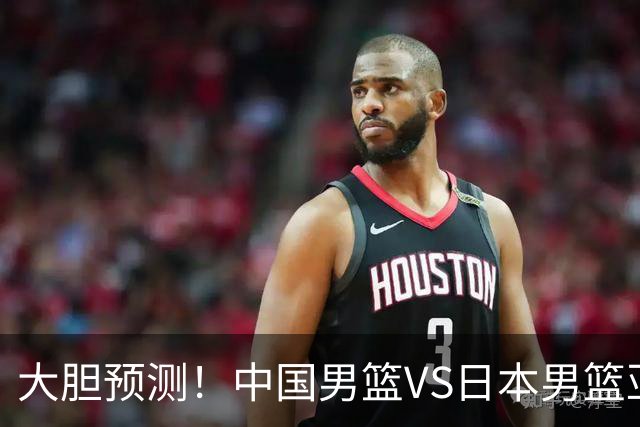 大胆预测！中国男篮VS日本男篮亚运会，中国男篮大胜，原因有4点